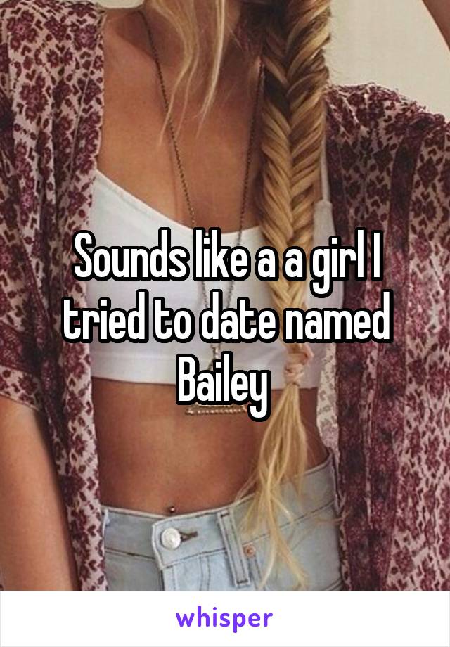 Sounds like a a girl I tried to date named Bailey 
