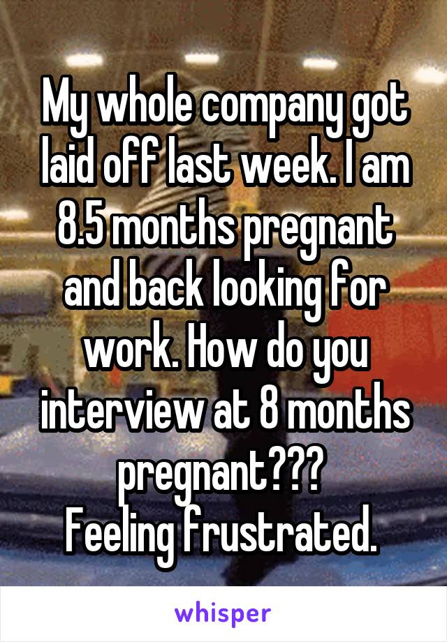My whole company got laid off last week. I am 8.5 months pregnant and back looking for work. How do you interview at 8 months pregnant??? 
Feeling frustrated. 