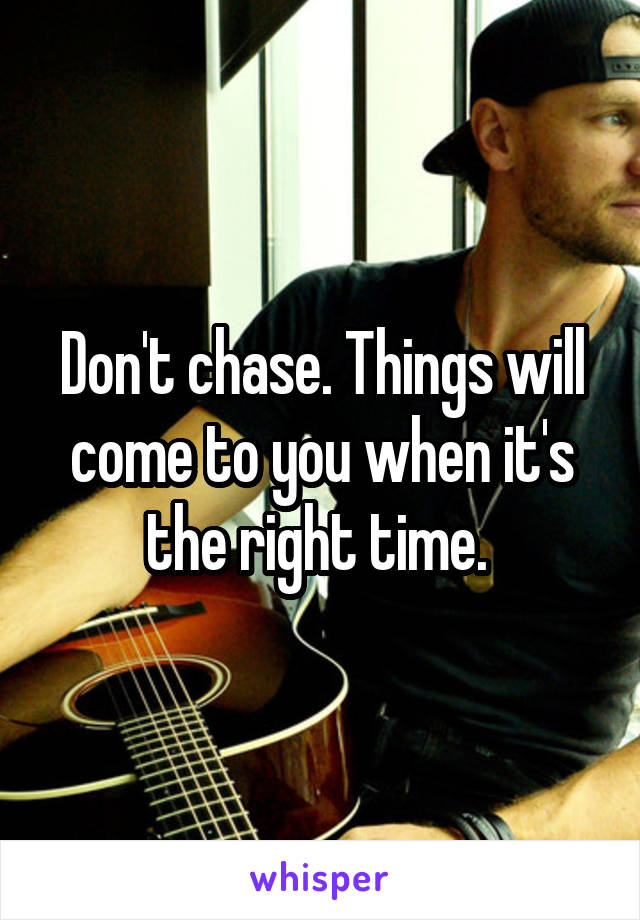 Don't chase. Things will come to you when it's the right time. 