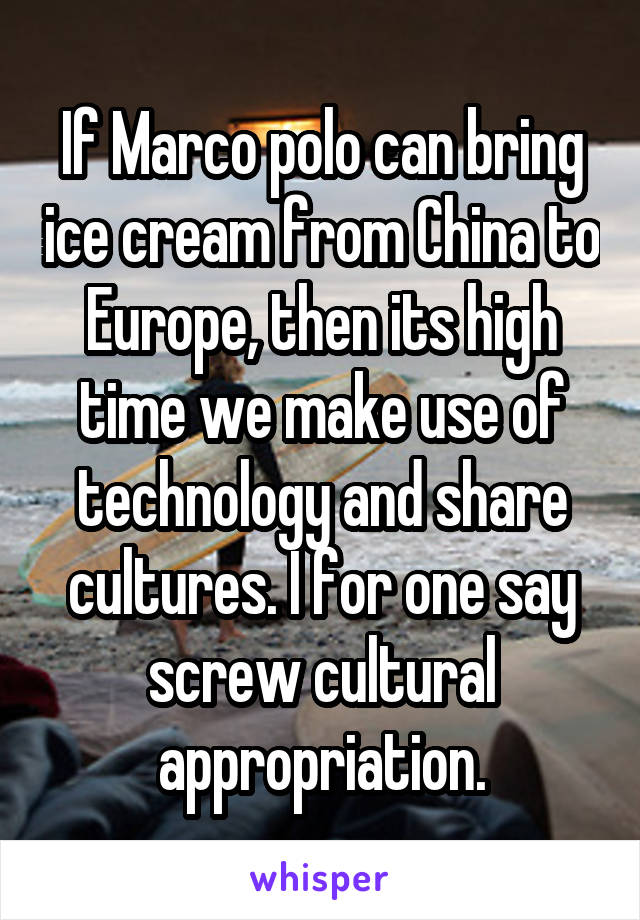 If Marco polo can bring ice cream from China to Europe, then its high time we make use of technology and share cultures. I for one say screw cultural appropriation.