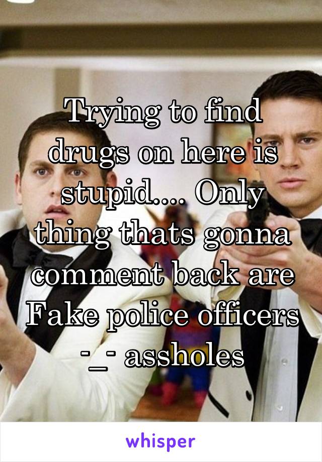 Trying to find drugs on here is stupid.... Only thing thats gonna comment back are Fake police officers -_- assholes