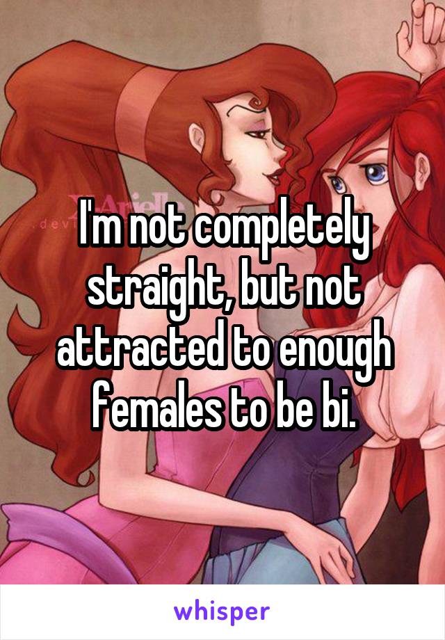 I'm not completely straight, but not attracted to enough females to be bi.