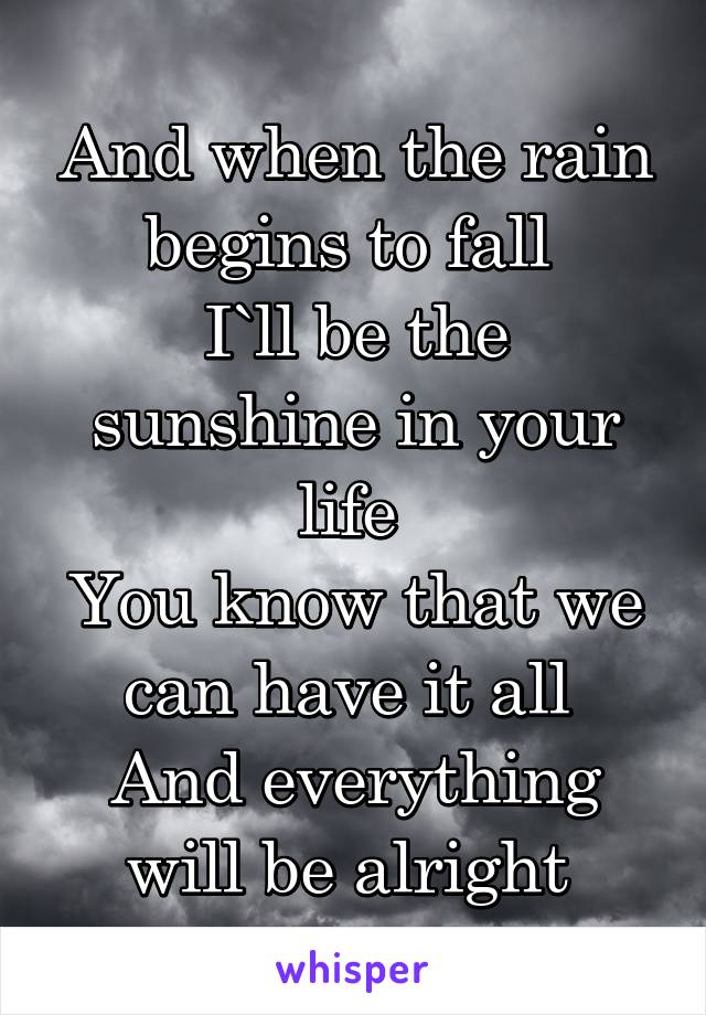 And when the rain begins to fall 
I`ll be the sunshine in your life 
You know that we can have it all 
And everything will be alright 