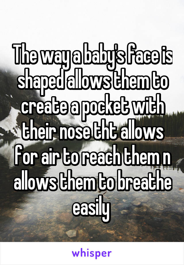 The way a baby's face is shaped allows them to create a pocket with their nose tht allows for air to reach them n allows them to breathe easily 