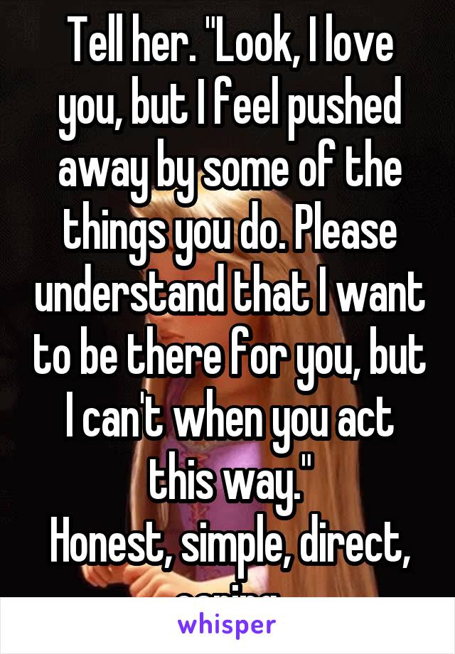 Tell her. "Look, I love you, but I feel pushed away by some of the things you do. Please understand that I want to be there for you, but I can't when you act this way."
Honest, simple, direct, caring.