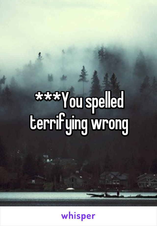 ***You spelled terrifying wrong