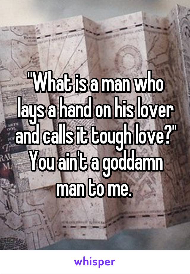 "What is a man who lays a hand on his lover and calls it tough love?" You ain't a goddamn man to me. 