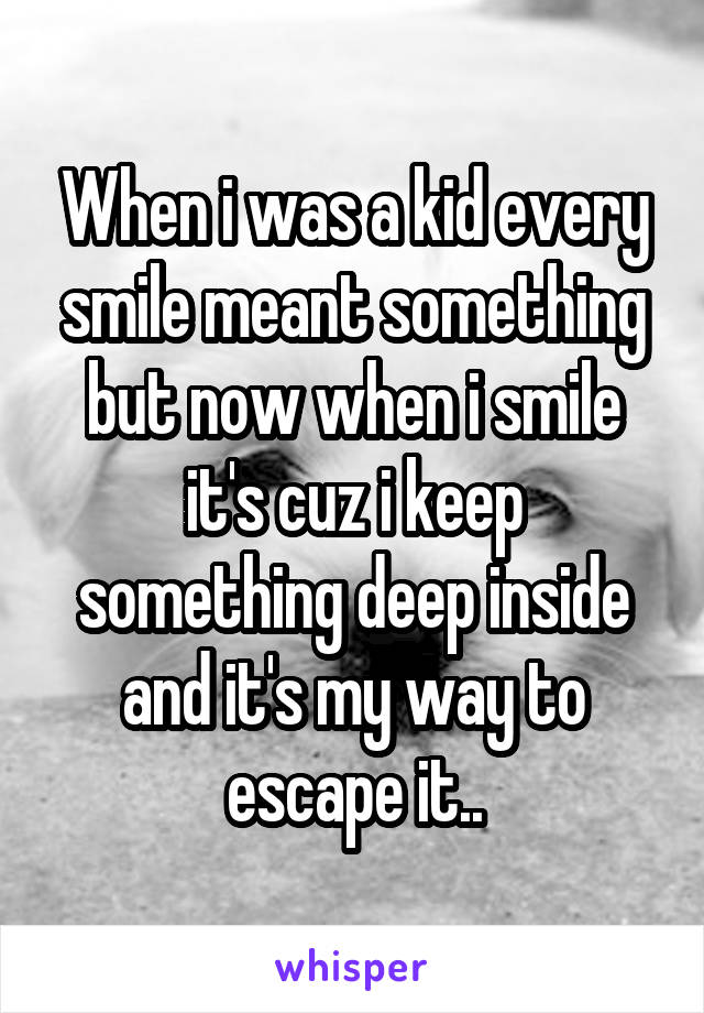 When i was a kid every smile meant something but now when i smile it's cuz i keep something deep inside and it's my way to escape it..