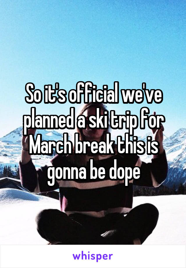 So it's official we've planned a ski trip for March break this is gonna be dope