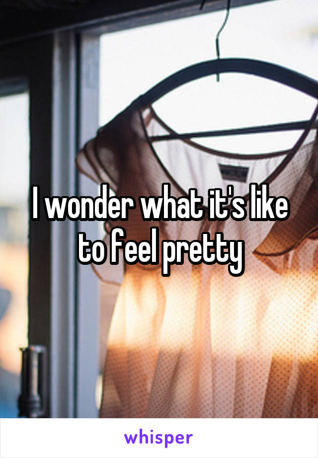 I wonder what it's like to feel pretty