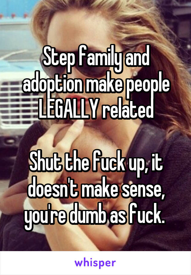 Step family and adoption make people LEGALLY related

Shut the fuck up, it doesn't make sense, you're dumb as fuck. 