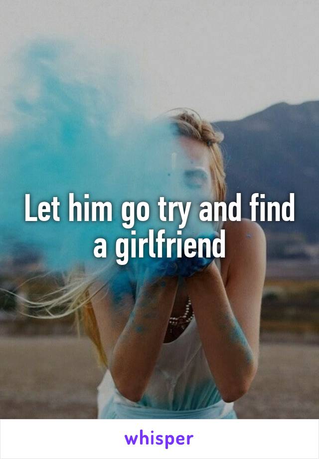 Let him go try and find a girlfriend