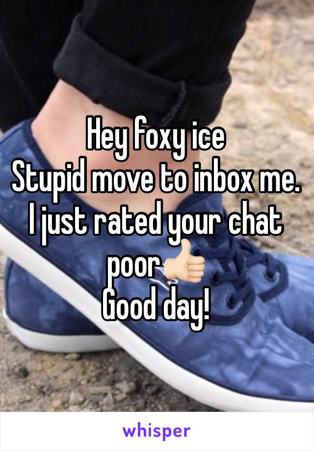 Hey foxy ice 
Stupid move to inbox me. I just rated your chat poor👍🏻
Good day! 