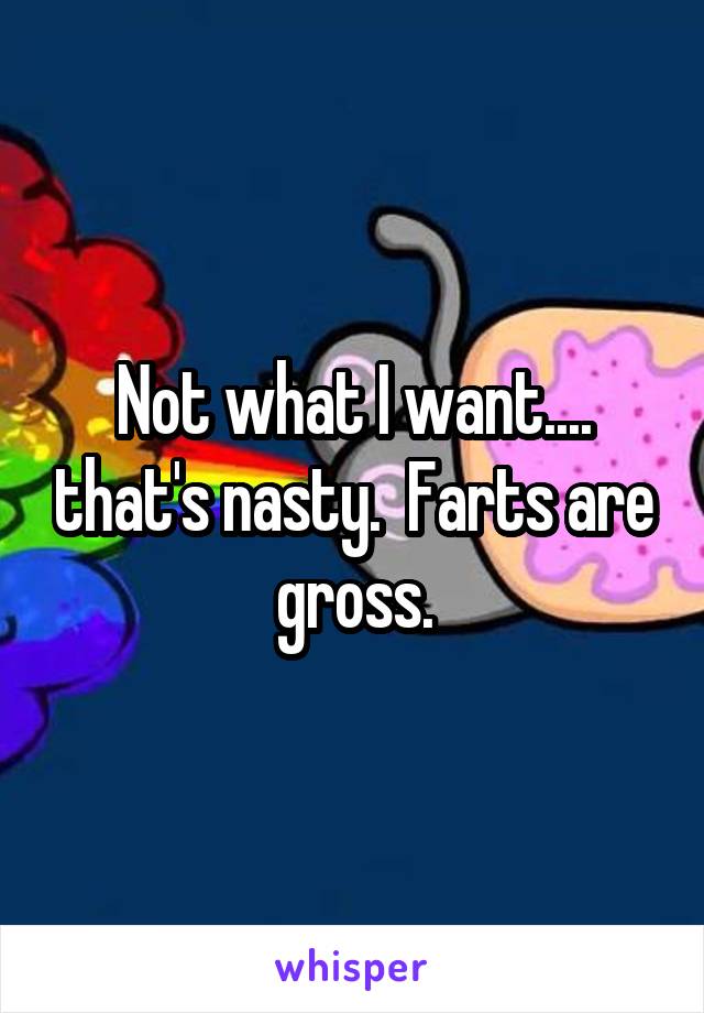 Not what I want.... that's nasty.  Farts are gross.