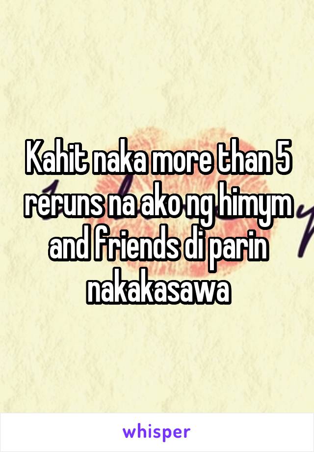 Kahit naka more than 5 reruns na ako ng himym and friends di parin nakakasawa