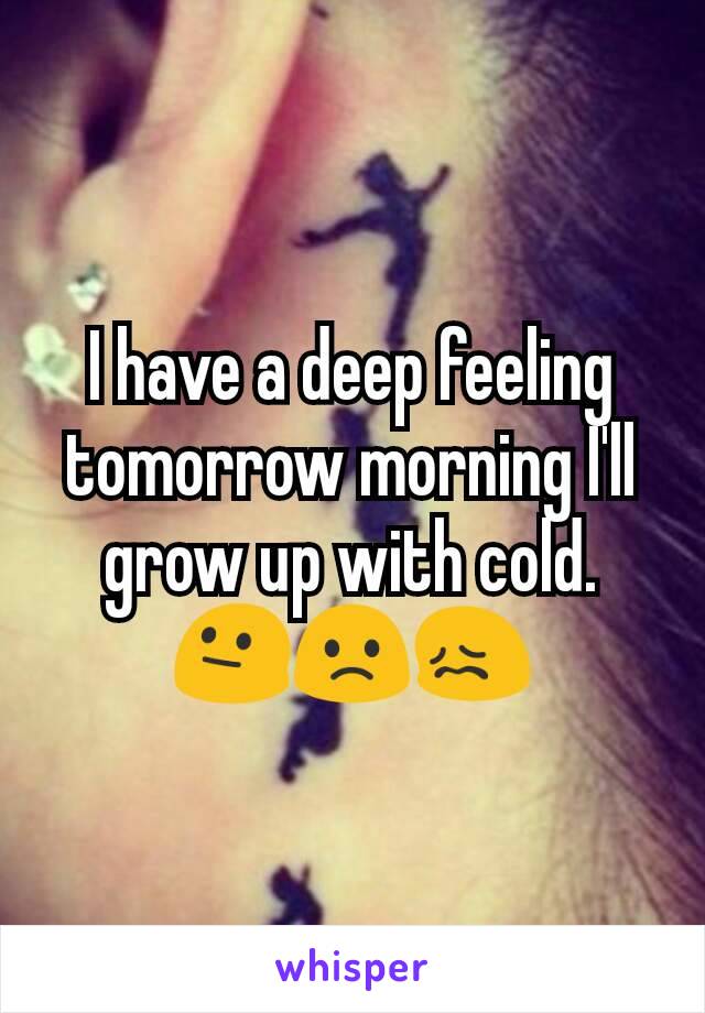 I have a deep feeling tomorrow morning I'll grow up with cold. 😐🙁😖