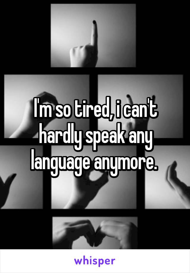I'm so tired, i can't hardly speak any language anymore. 