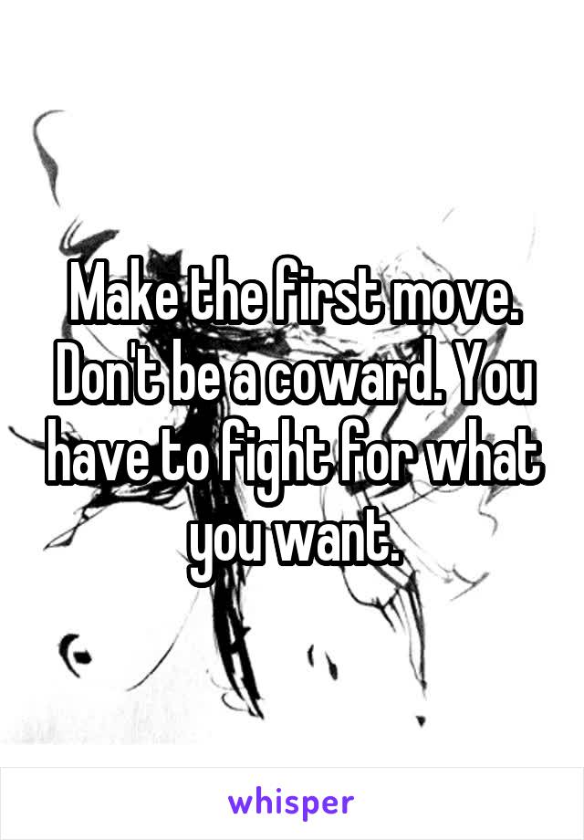 Make the first move. Don't be a coward. You have to fight for what you want.