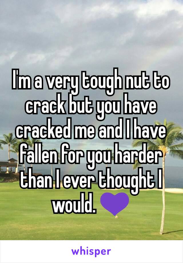 I'm a very tough nut to crack but you have cracked me and I have fallen for you harder than I ever thought I would. 💜