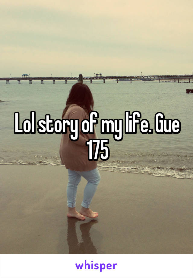 Lol story of my life. Gue 175