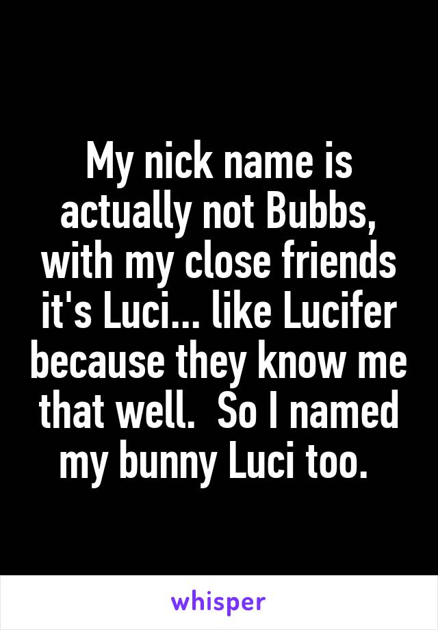 My nick name is actually not Bubbs, with my close friends it's Luci... like Lucifer because they know me that well.  So I named my bunny Luci too. 