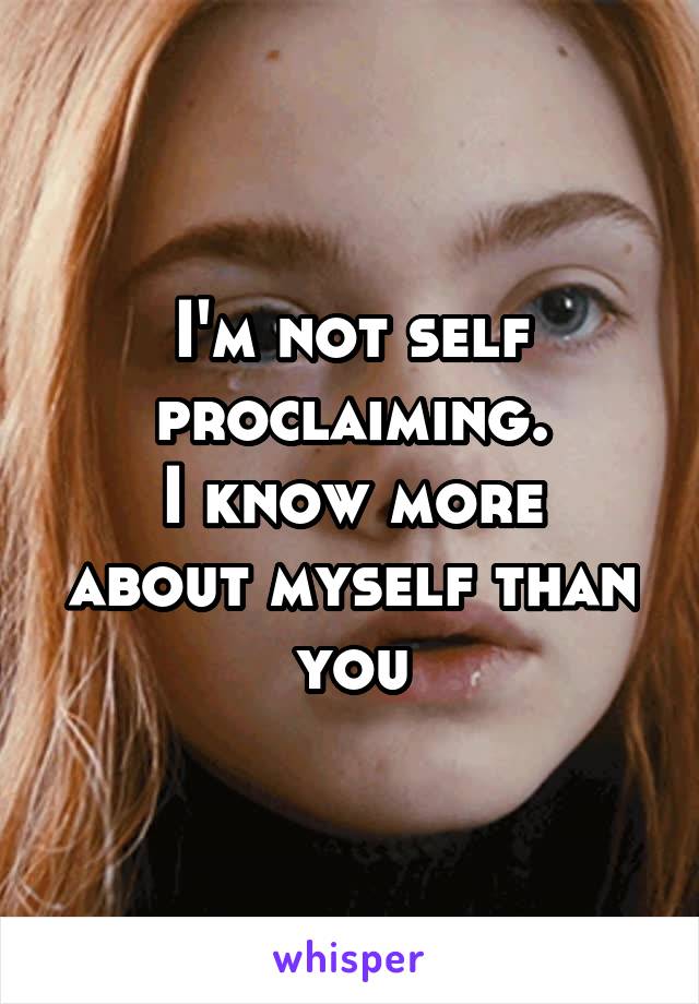 I'm not self proclaiming.
I know more about myself than you