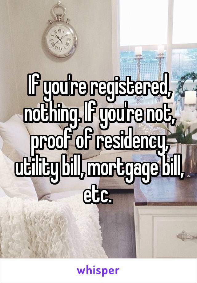 If you're registered, nothing. If you're not, proof of residency, utility bill, mortgage bill, etc. 