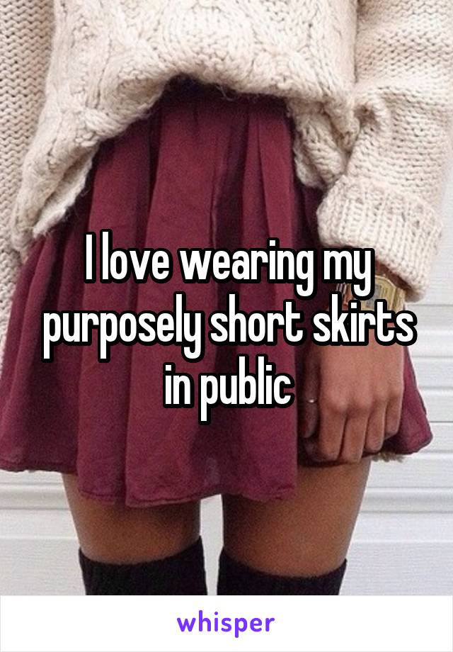 I love wearing my purposely short skirts in public