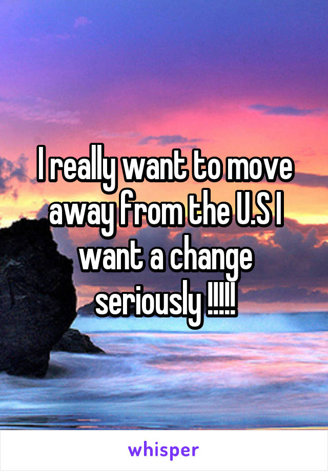 I really want to move away from the U.S I want a change seriously !!!!!
