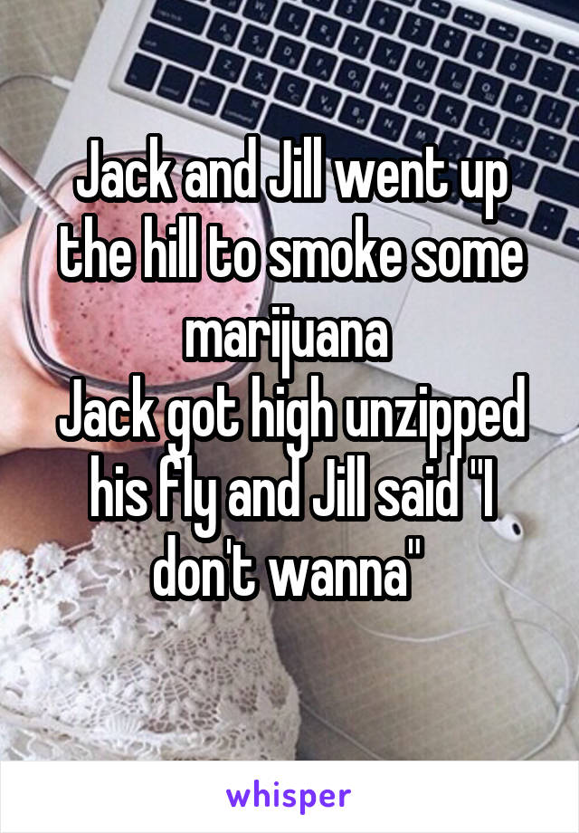 Jack and Jill went up the hill to smoke some marijuana 
Jack got high unzipped his fly and Jill said "I don't wanna" 
