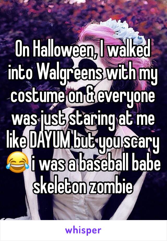 On Halloween, I walked into Walgreens with my costume on & everyone was just staring at me like DAYUM but you scary 😂 i was a baseball babe skeleton zombie 