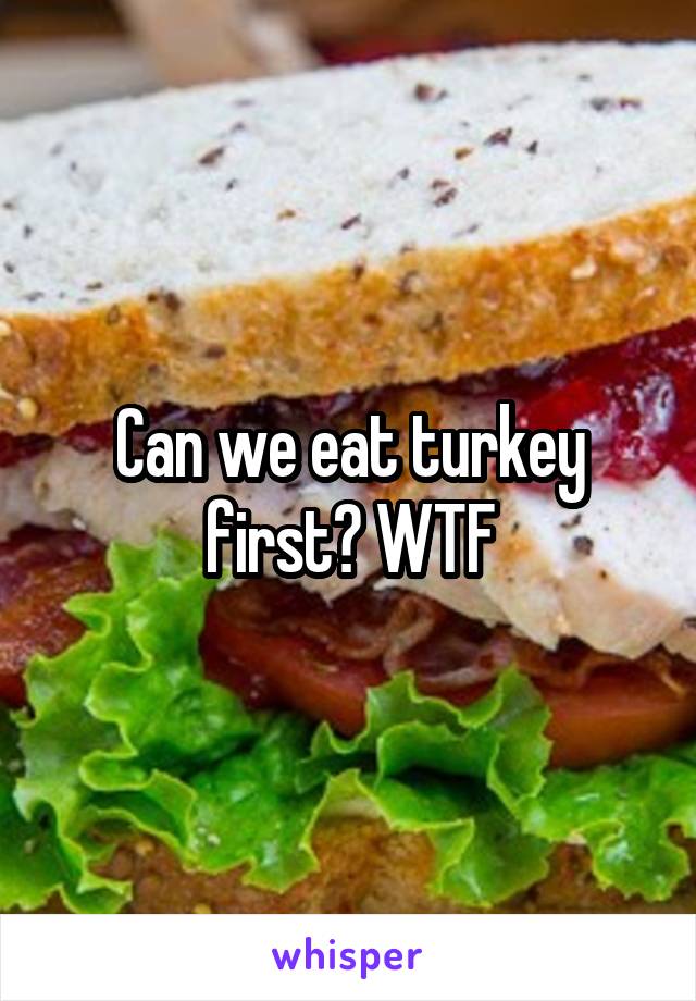 Can we eat turkey first? WTF