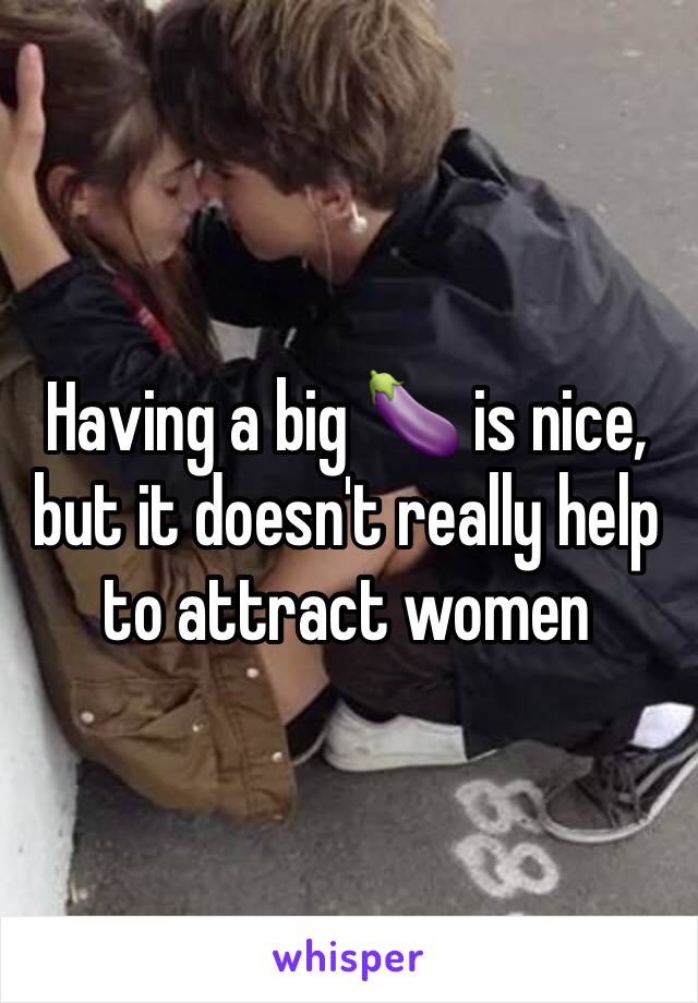 Having a big 🍆 is nice, but it doesn't really help to attract women 