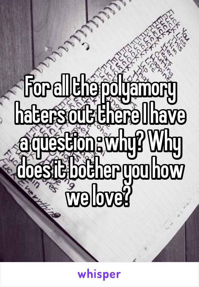 For all the polyamory haters out there I have a question : why? Why does it bother you how we love? 