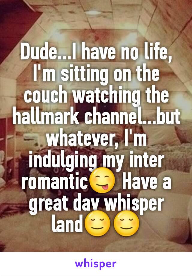 Dude...I have no life, I'm sitting on the couch watching the hallmark channel...but whatever, I'm indulging my inter romanticðŸ˜‹ Have a great day whisper landðŸ˜ŒðŸ˜Œ