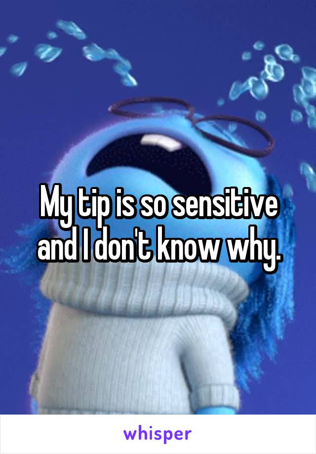 My tip is so sensitive and I don't know why.