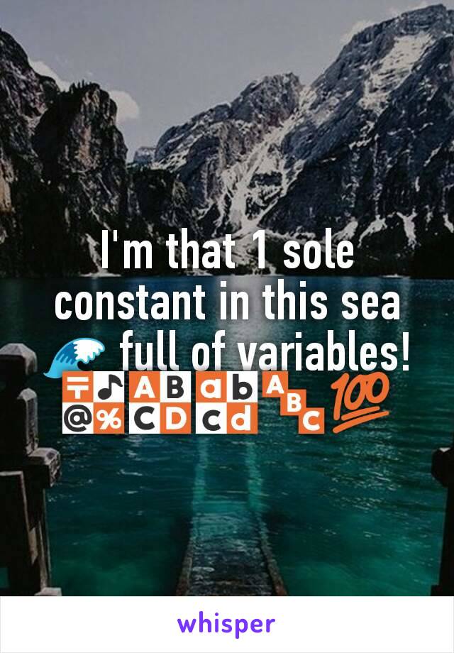 I'm that 1 sole constant in this sea 🌊 full of variables!
🔣🔠🔡🔤💯