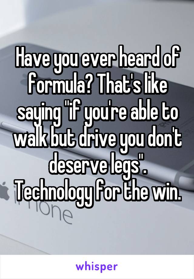 Have you ever heard of formula? That's like saying "if you're able to walk but drive you don't deserve legs". Technology for the win. 