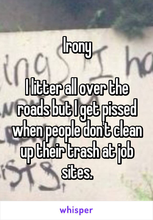 Irony

I litter all over the roads but I get pissed when people don't clean up their trash at job sites.