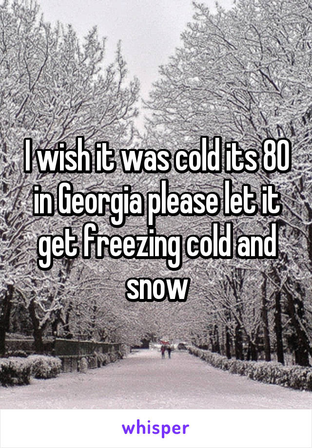 I wish it was cold its 80 in Georgia please let it get freezing cold and snow