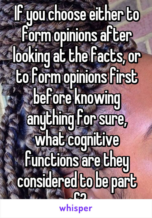 If you choose either to form opinions after looking at the facts, or to form opinions first before knowing anything for sure, what cognitive functions are they considered to be part of?