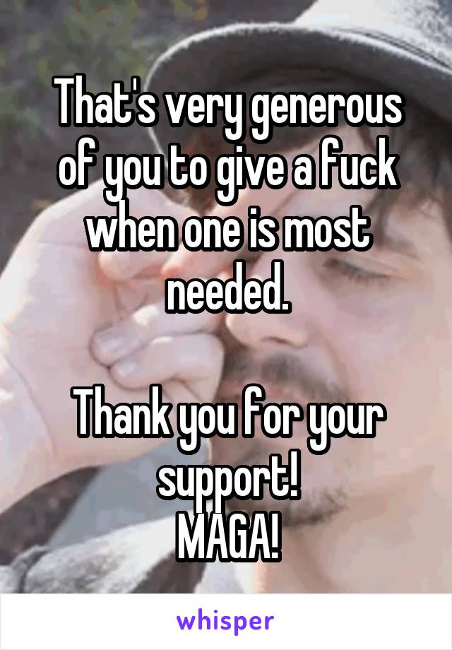 That's very generous of you to give a fuck when one is most needed.

Thank you for your support!
MAGA!