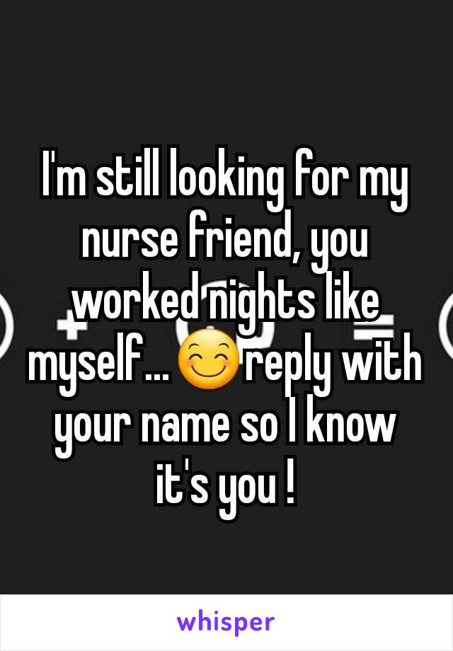 I'm still looking for my nurse friend, you worked nights like myself...😊reply with your name so I know it's you !