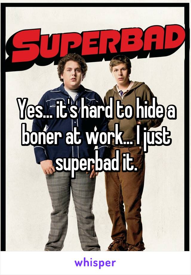 Yes... it's hard to hide a boner at work... I just superbad it.