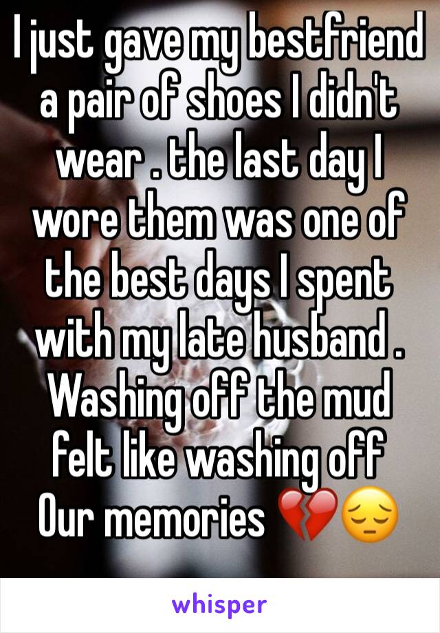 I just gave my bestfriend a pair of shoes I didn't wear . the last day I wore them was one of the best days I spent with my late husband . Washing off the mud felt like washing off
Our memories 💔😔
