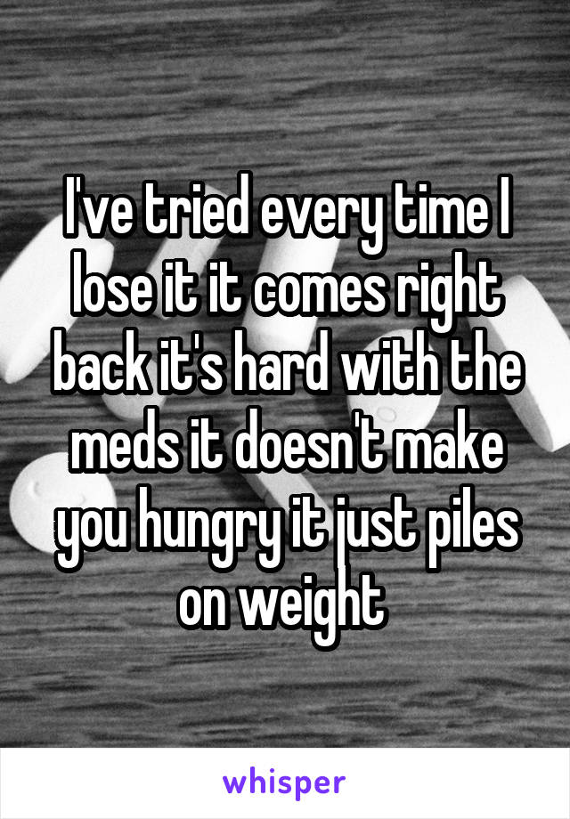 I've tried every time I lose it it comes right back it's hard with the meds it doesn't make you hungry it just piles on weight 