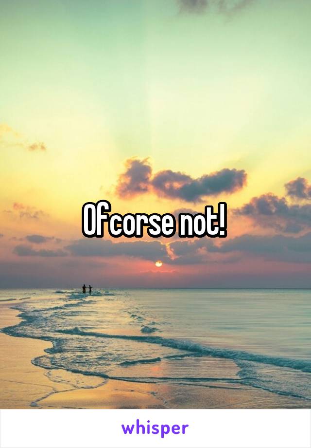 Ofcorse not! 