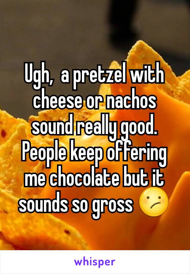 Ugh,  a pretzel with cheese or nachos sound really good.  People keep offering me chocolate but it sounds so gross 😕