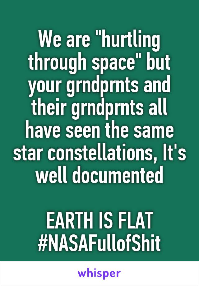 We are "hurtling through space" but your grndprnts and their grndprnts all have seen the same star constellations, It's well documented

EARTH IS FLAT
#NASAFullofShit