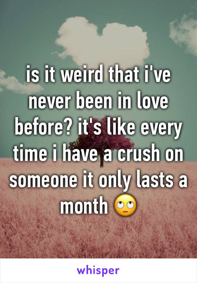 is it weird that i've never been in love before? it's like every time i have a crush on someone it only lasts a 
month 🙄